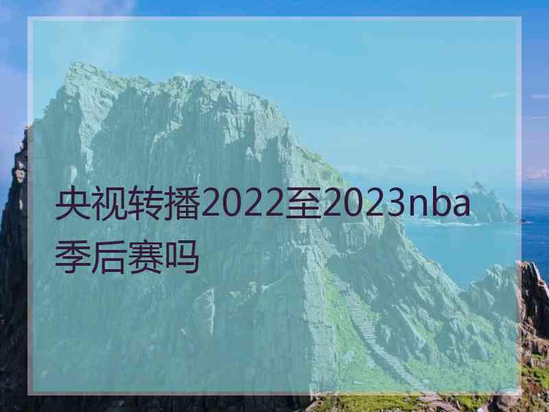 央视转播2022至2023nba季后赛吗