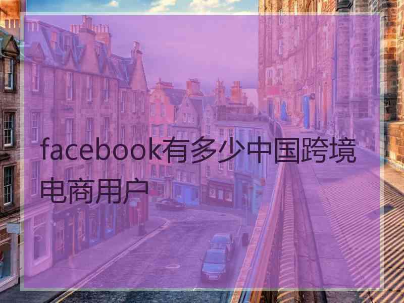 facebook有多少中国跨境电商用户