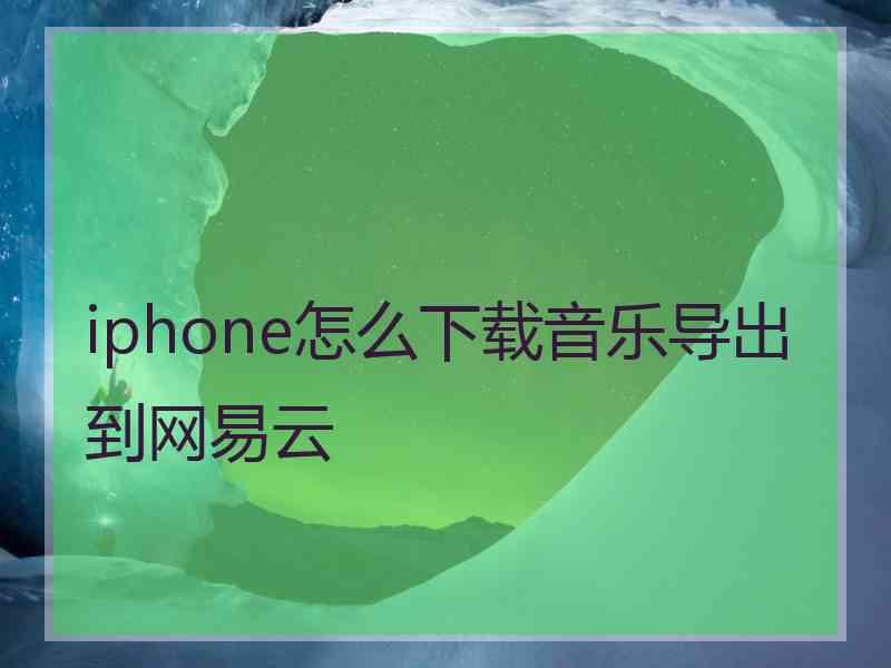 iphone怎么下载音乐导出到网易云