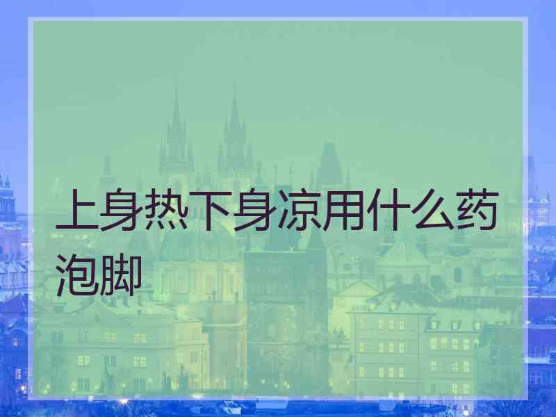 上身热下身凉用什么药泡脚