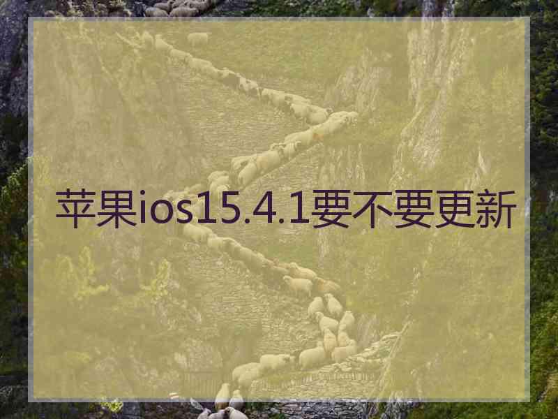 苹果ios15.4.1要不要更新