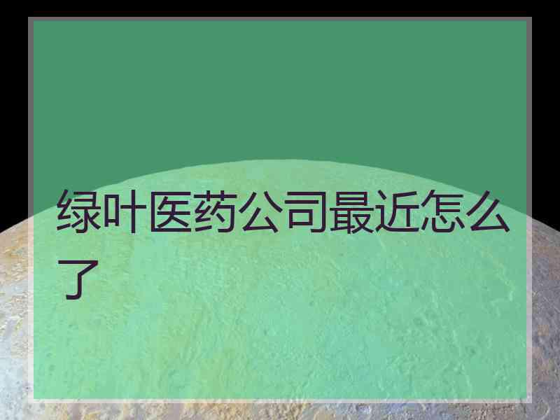 绿叶医药公司最近怎么了