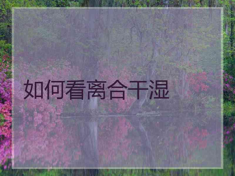 如何看离合干湿