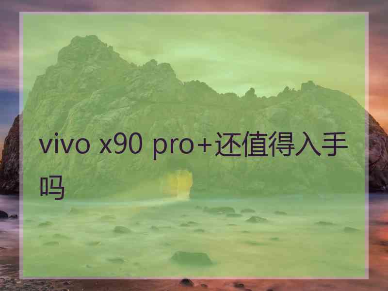 vivo x90 pro+还值得入手吗