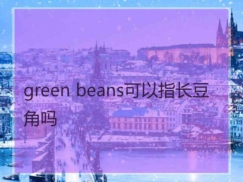 green beans可以指长豆角吗