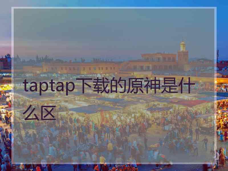 taptap下载的原神是什么区