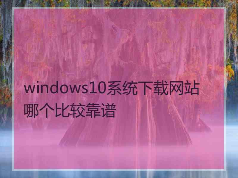 windows10系统下载网站哪个比较靠谱