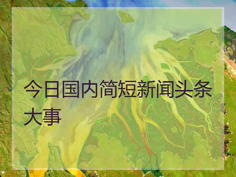 今日国内简短新闻头条大事