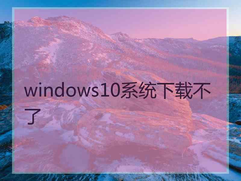 windows10系统下载不了