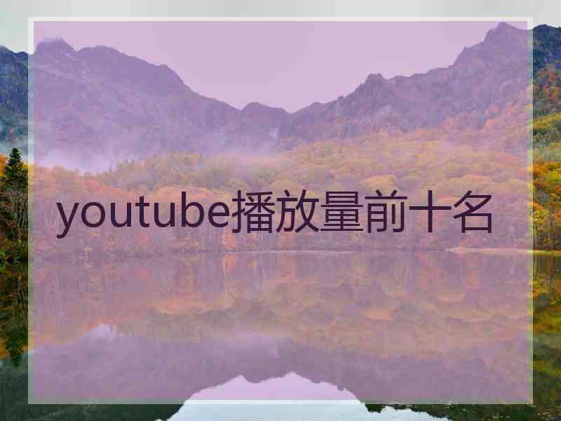 youtube播放量前十名