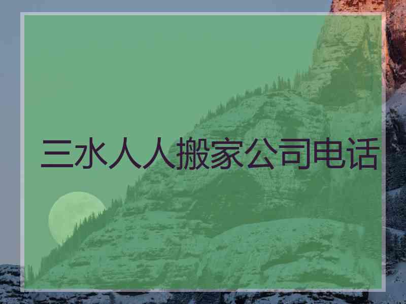 三水人人搬家公司电话