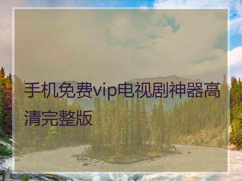 手机免费vip电视剧神器高清完整版