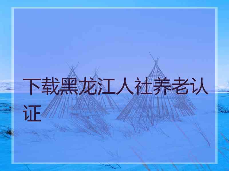 下载黑龙江人社养老认证