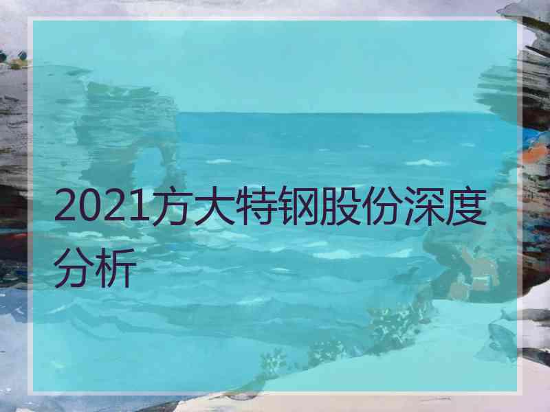 2021方大特钢股份深度分析