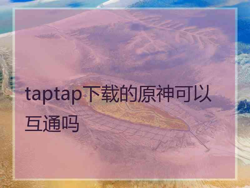 taptap下载的原神可以互通吗