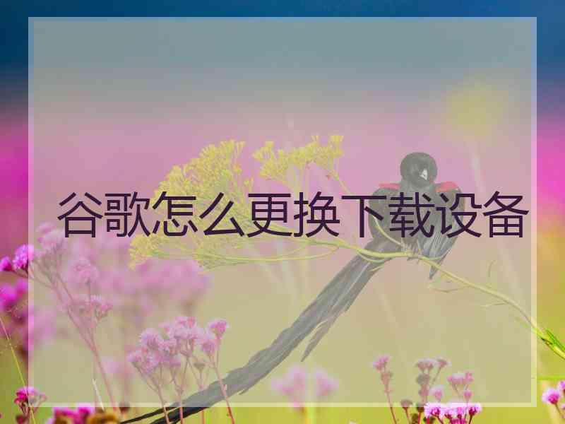 谷歌怎么更换下载设备