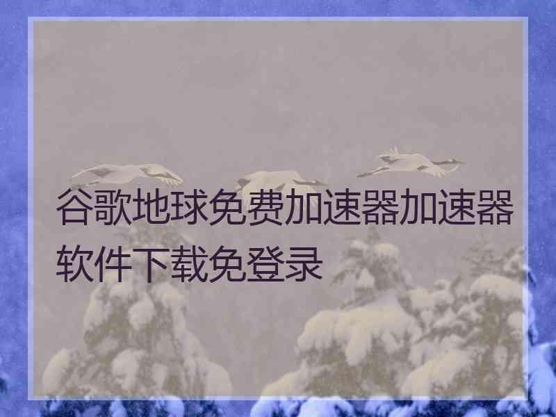 谷歌地球免费加速器加速器软件下载免登录