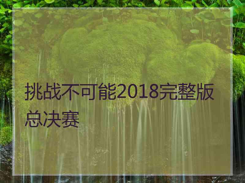 挑战不可能2018完整版总决赛