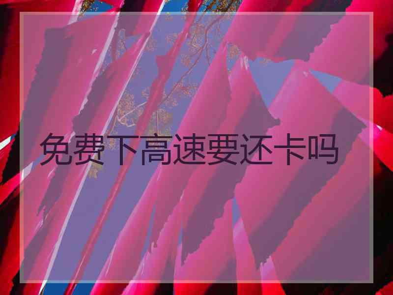 免费下高速要还卡吗