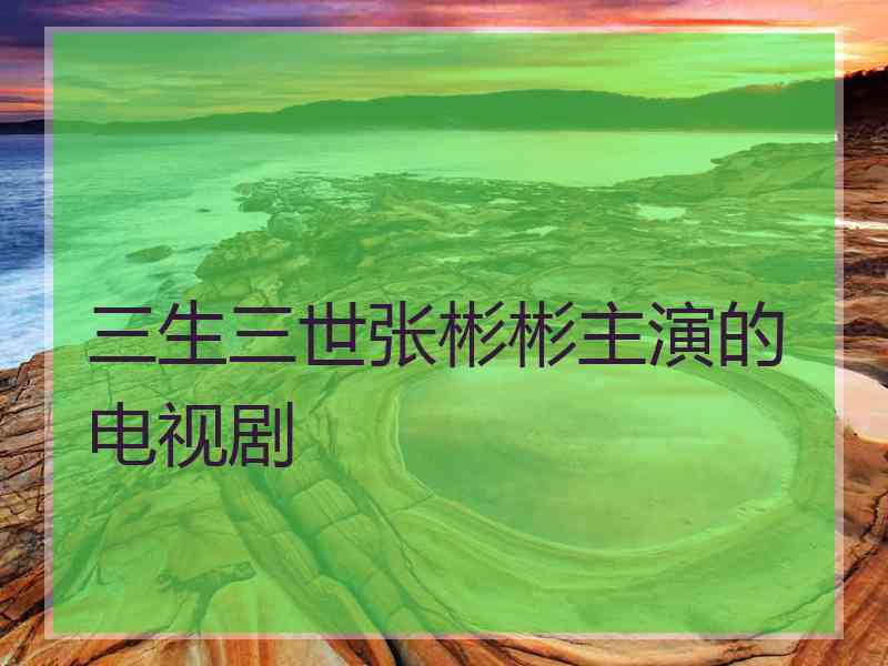 三生三世张彬彬主演的电视剧