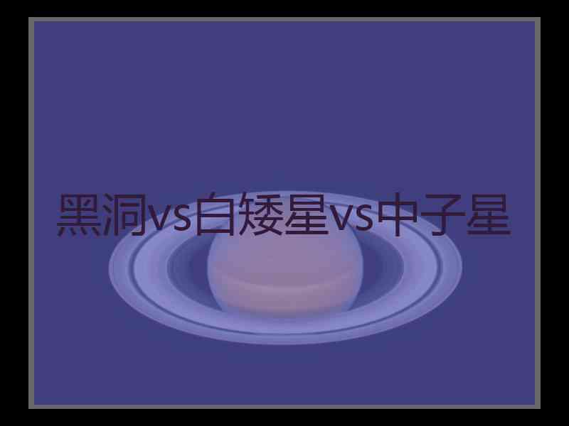 黑洞vs白矮星vs中子星