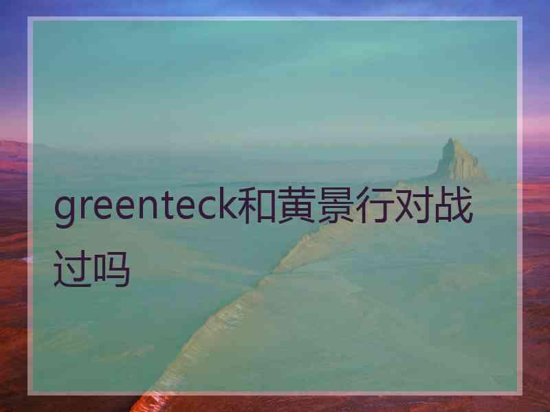 greenteck和黄景行对战过吗