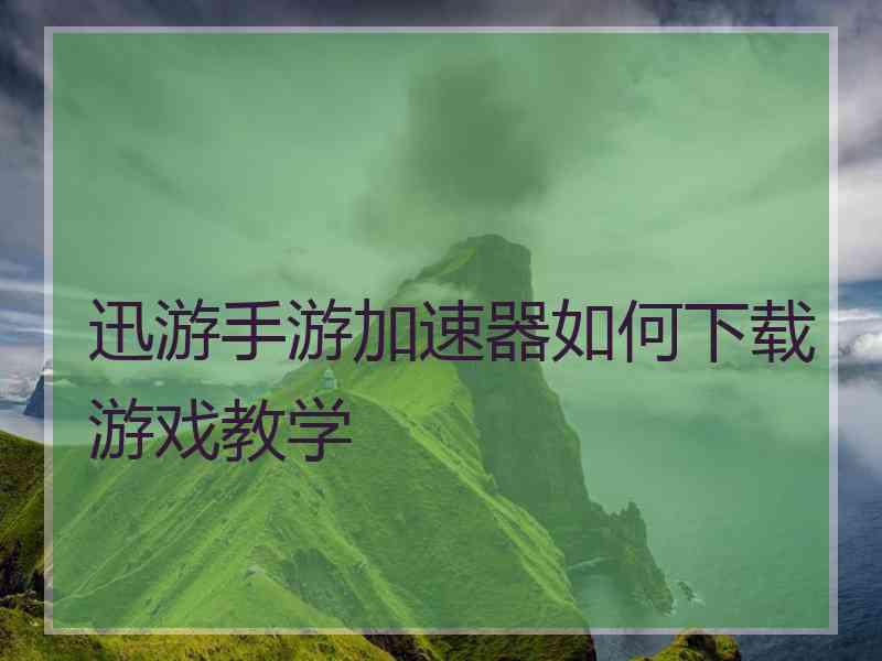 迅游手游加速器如何下载游戏教学