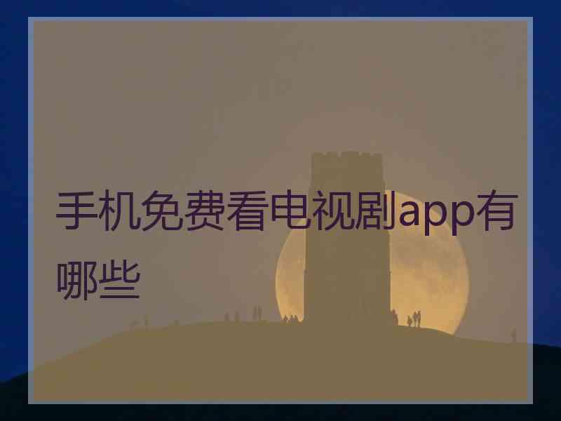 手机免费看电视剧app有哪些