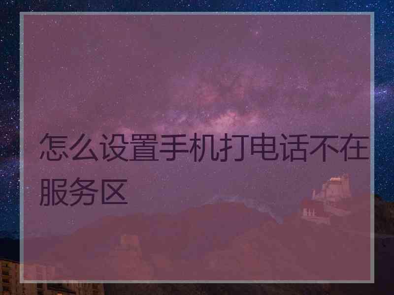 怎么设置手机打电话不在服务区