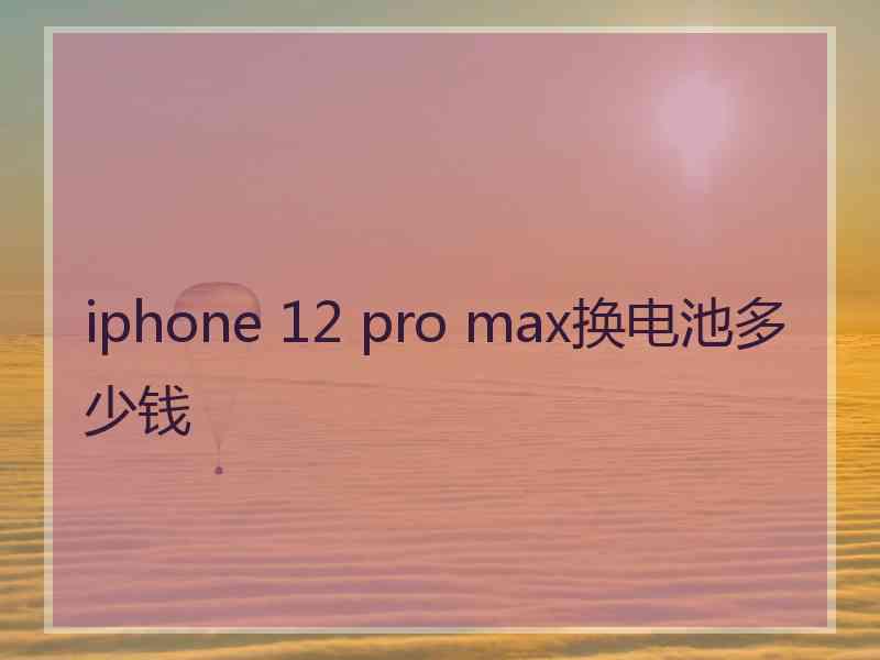 iphone 12 pro max换电池多少钱