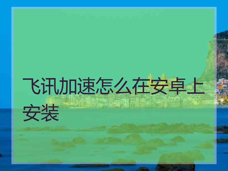 飞讯加速怎么在安卓上安装