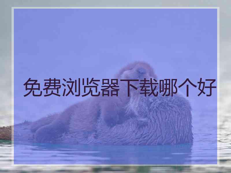 免费浏览器下载哪个好