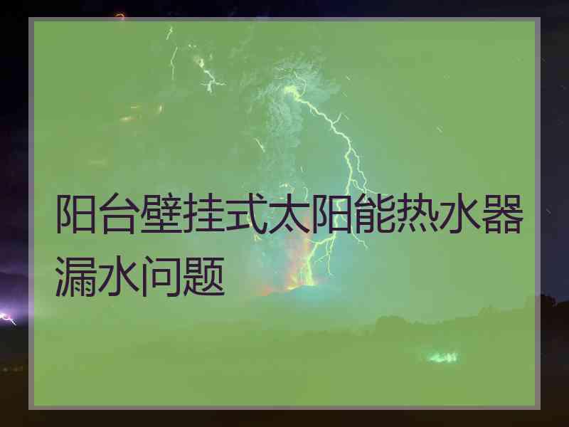 阳台壁挂式太阳能热水器漏水问题