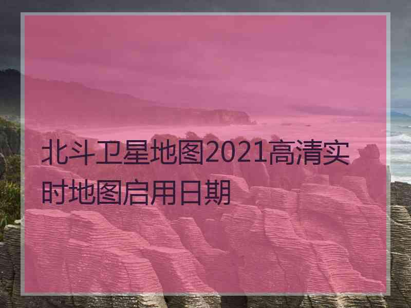 北斗卫星地图2021高清实时地图启用日期