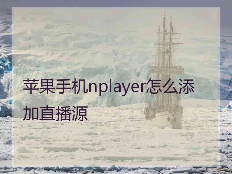 苹果手机nplayer怎么添加直播源