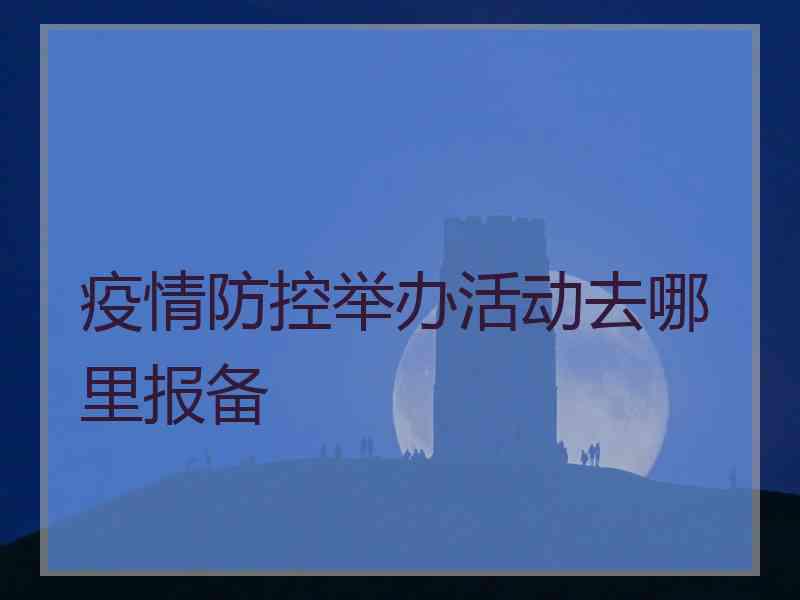 疫情防控举办活动去哪里报备