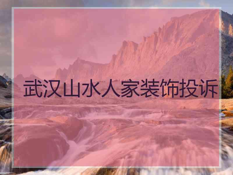 武汉山水人家装饰投诉