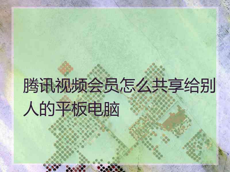 腾讯视频会员怎么共享给别人的平板电脑