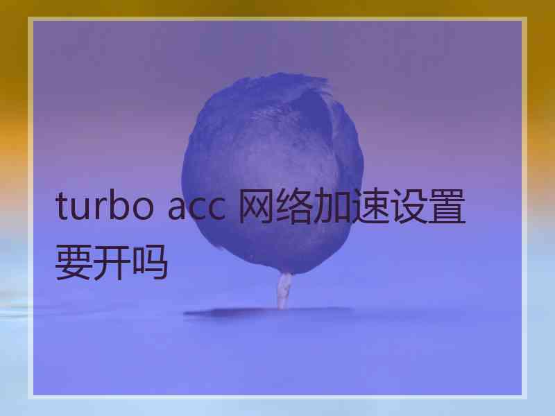 turbo acc 网络加速设置要开吗