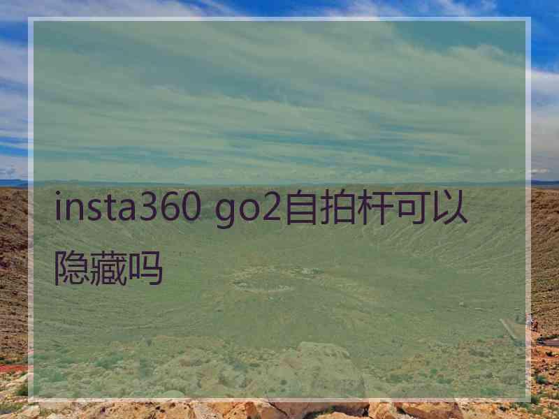 insta360 go2自拍杆可以隐藏吗