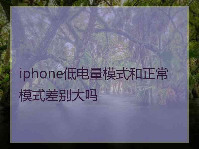 iphone低电量模式和正常模式差别大吗