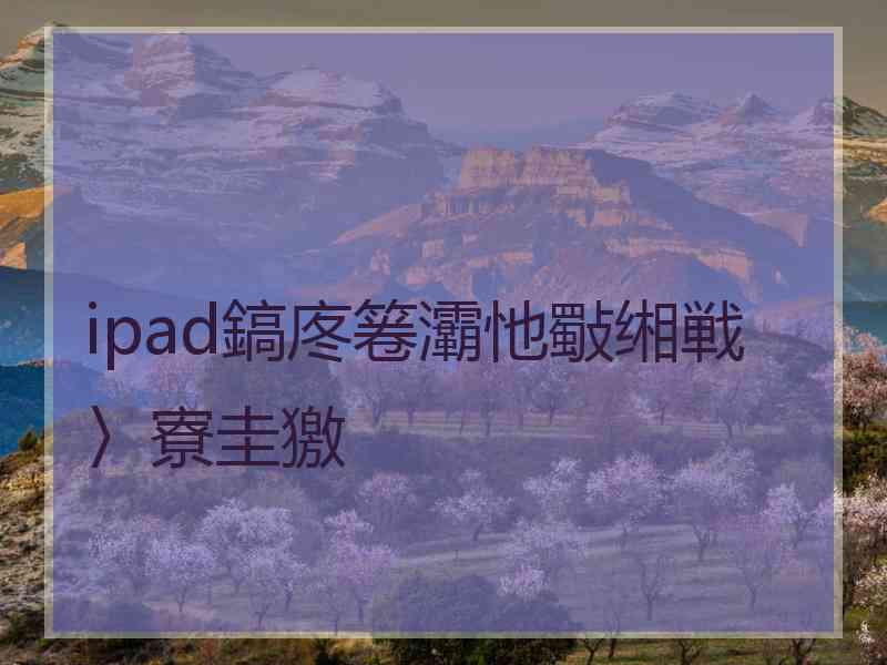 ipad鎬庝箞灞忚斀缃戦〉寮圭獥