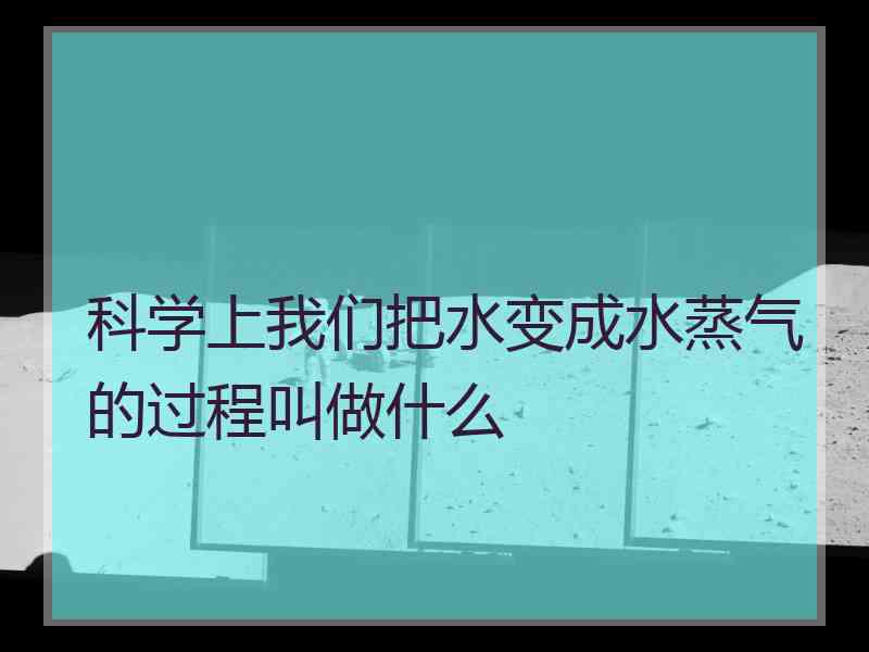 科学上我们把水变成水蒸气的过程叫做什么