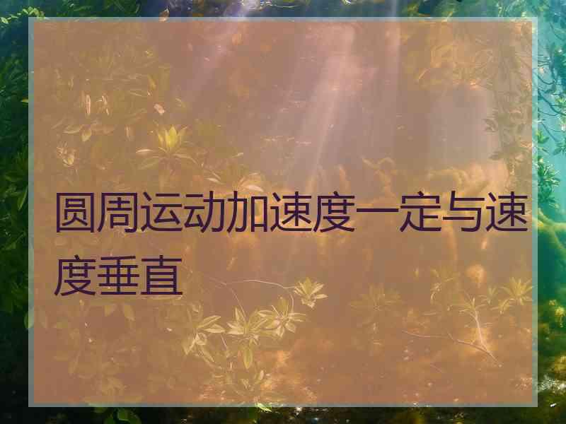 圆周运动加速度一定与速度垂直