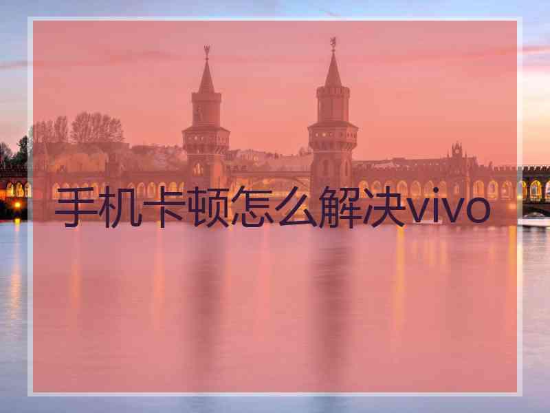 手机卡顿怎么解决vivo