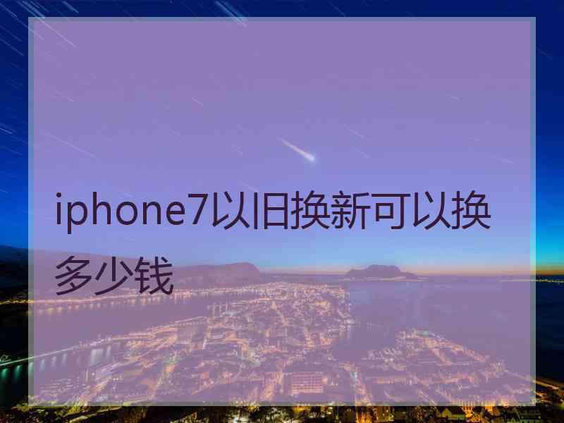 iphone7以旧换新可以换多少钱