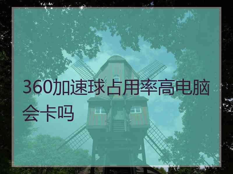 360加速球占用率高电脑会卡吗