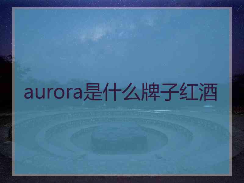 aurora是什么牌子红酒