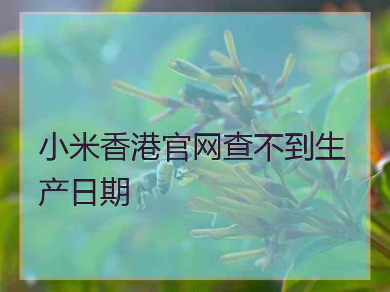 小米香港官网查不到生产日期