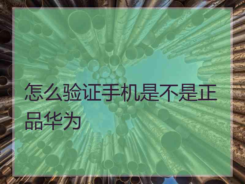 怎么验证手机是不是正品华为